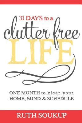 31 Days To A Clutter Free Life: One Month to Clear Your Home, Mind & Schedule by Soukup, Ruth