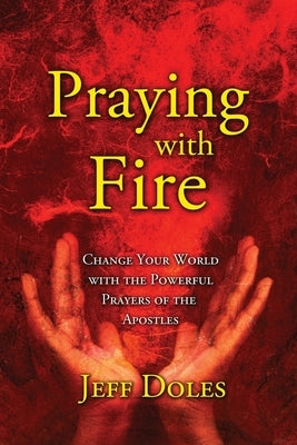 Praying With Fire: Change Your World With The Powerful Prayers Of The Apostles by Doles, Jeff