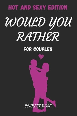 Would You Rather For Couples: Hot And Sexy Edition Conversation Starters Questions For Couples by Rose, Scarlet