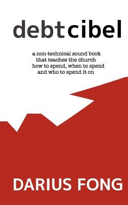 Debtcibel: a non-technical sound book that teaches the church how to spend, when to spend and who to spend it on. by Fong, Darius