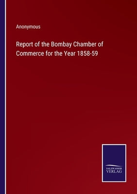 Report of the Bombay Chamber of Commerce for the Year 1858-59 by Anonymous