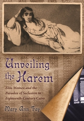 Unveiling the Harem: Elite Women and the Paradox of Seclusion in Eighteenth-Century Cairo by Fay, Mary Ann