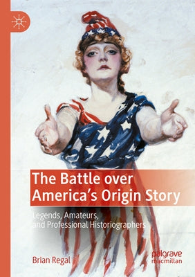The Battle Over America's Origin Story: Legends, Amateurs, and Professional Historiographers by Regal, Brian