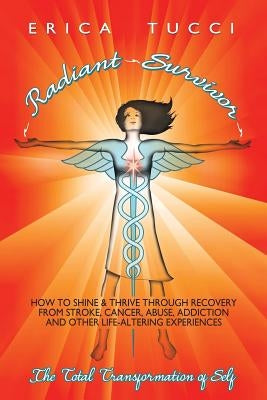 Radiant Survivor: How to Shine and Thrive Through Recovery from Stroke, Cancer, Abuse, Addiction and Other Life-Altering Experiences by Tucci, Erica