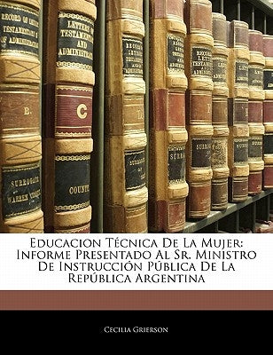 Educacion Técnica De La Mujer: Informe Presentado Al Sr. Ministro De Instrucción Pública De La República Argentina by Grierson, Cecilia