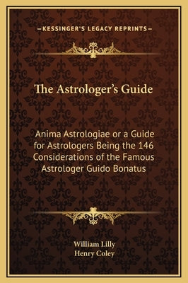 The Astrologer's Guide: Anima Astrologiae or a Guide for Astrologers Being the 146 Considerations of the Famous Astrologer Guido Bonatus by Lilly, William