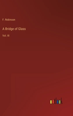 A Bridge of Glass: Vol. III by Robinson, F.