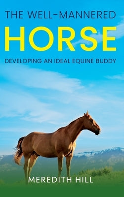 The Well-Mannered Horse: Developing an Ideal Equine Buddy by Hill, Meredith