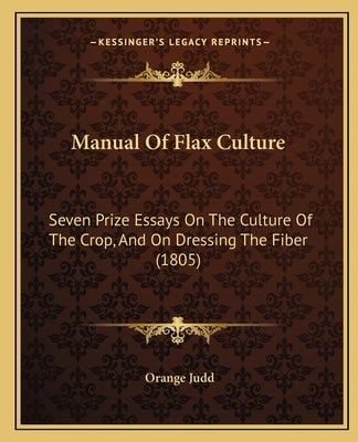 Manual Of Flax Culture: Seven Prize Essays On The Culture Of The Crop, And On Dressing The Fiber (1805) by Judd, Orange