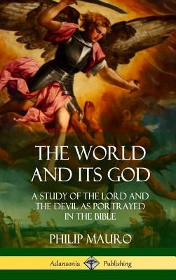 The World and Its God: A Study of The Lord and the Devil as Portrayed in the Bible (Hardcover) by Mauro, Philip
