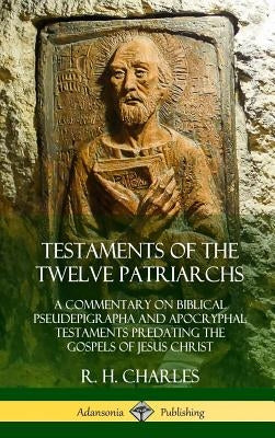Testaments of the Twelve Patriarchs: A Commentary on Biblical Pseudepigrapha and Apocryphal Testaments Predating the Gospels of Jesus Christ (Hardcove by Charles, R. H.