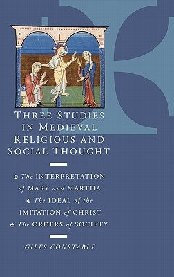 Three Studies in Medieval Religious and Social Thought: The Interpretation of Mary and Martha, the Ideal of the Imitation of Christ, the Orders of Soc by Constable, Giles