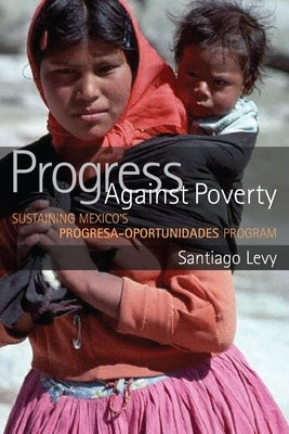 Progress Against Poverty: Sustaining Mexico's Progresa-Oportunidades Program by Levy, Santiago