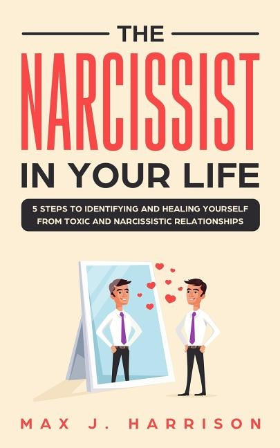The Narcissist in Your Life: 5 Steps to Identifying and Healing Yourself from Toxic and Narcissistic Relationships by Harrison, Max J.