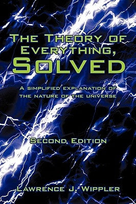 The Theory of Everything, Solved: A simplified explanation of the nature of the universe by Wippler, Lawrence J.