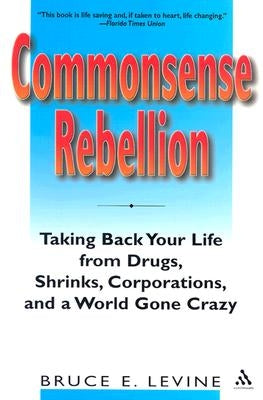 Commonsense Rebellion: Taking Back Your Life from Drugs, Shrinks, Corporations, and a World Gone Crazy by Levine, Bruce