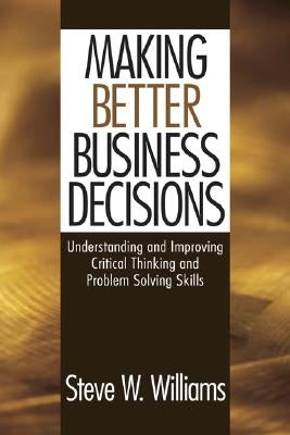 Making Better Business Decisions: Understanding and Improving Critical Thinking and Problem Solving Skills by Williams, Steve W.
