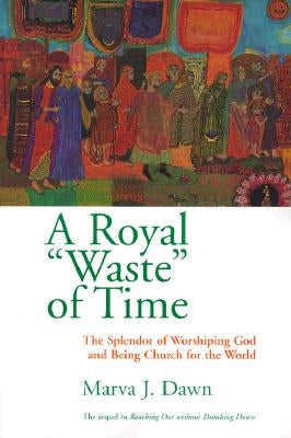 Royal Waste Of Time: The Splendor of Worshiping God and Being Church for the World by Dawn, Marva J.