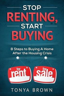 Stop Renting, Start Buying: 8 Steps to Buying A Home After the Housing Crisis by Brown, Tonya