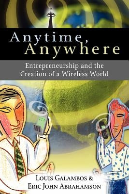 Anytime, Anywhere: Entrepreneurship and the Creation of a Wireless World by Galambos, Louis