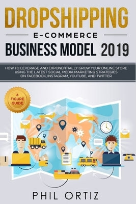 Dropshipping E-commerce Business Model 2019: How to Leverage and Exponentially Grow Your Online Store Using the Latest Social Media Marketing Strategi by Ortiz, Phil