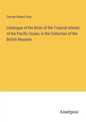 Catalogue of the Birds of the Tropical Islands of the Pacific Ocean, in the Collection of the British Museum by Gray, George Robert
