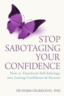 Stop Sabotaging Your Confidence: How to transform self-sabotage into lasting confidence and success by Grubacevic Phd, Vesna