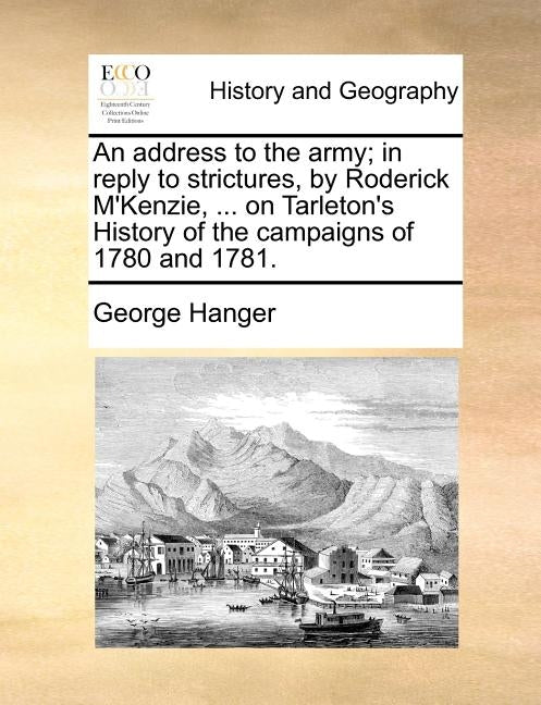 An Address to the Army; In Reply to Strictures, by Roderick M'Kenzie, ... on Tarleton's History of the Campaigns of 1780 and 1781. by Hanger, George