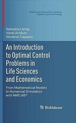 An Introduction to Optimal Control Problems in Life Sciences and Economics: From Mathematical Models to Numerical Simulation with Matlab(r) by Aniţa, Sebastian