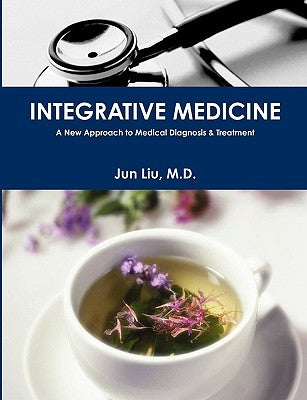Integrative Medicine: A New Approach to Medical Diagnosis & Treatment by M. D., Jun Liu