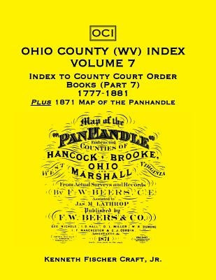 Ohio County (West Virginia) Index, Volume 7: Index to County Court Order Books (Part 7) 1777-1881, Plus an 1871 Map of the Panhandle by Craft, Kenneth Fischer