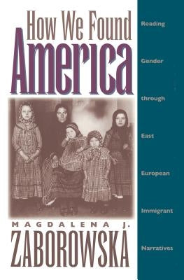 How We Found America: Reading Gender Through East European Immigrant Narratives by Zaborowska, Magdalena J.