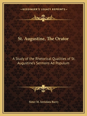 St. Augustine, the Orator: A Study of the Rhetorical Qualities of St. Augustine's Sermons Ad Populum by Barry, Sister M. Inviolata