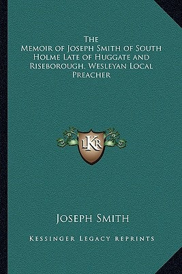The Memoir of Joseph Smith of South Holme Late of Huggate and Riseborough, Wesleyan Local Preacher by Smith, Joseph