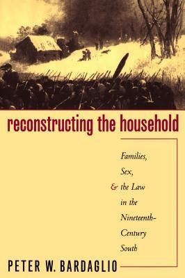 Reconstructing the Household: Families, Sex, and the Law in the Nineteenth-Century South by Bardaglio, Peter W.