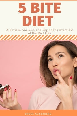 Five Bite Diet: A Review, Analysis, and Beginner's Overview of the Diet Plan by Ackerberg, Bruce