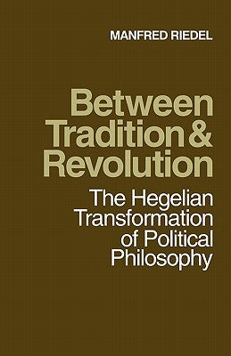 Between Tradition and Revolution: The Hegelian Transformation of Political Philosophy by Riedel, Manfred