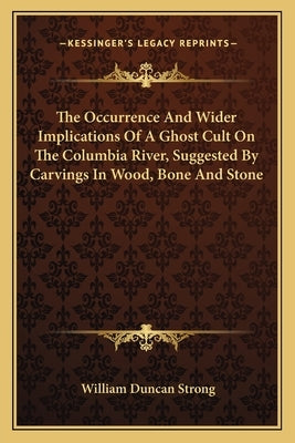 The Occurrence and Wider Implications of a Ghost Cult on the Columbia River, Suggested by Carvings in Wood, Bone and Stone by Strong, William Duncan