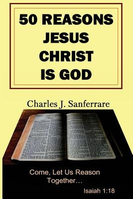 50 Reasons Jesus Christ Is God: Come, Let Us Reason Together by Sanferrare, Charles Jesus