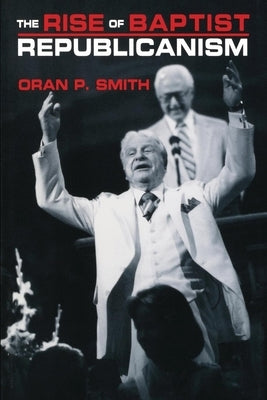 The Rise of Baptist Republicanism by Smith, Oran P.