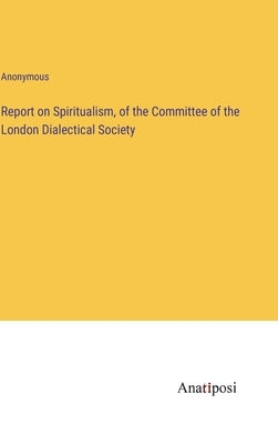 Report on Spiritualism, of the Committee of the London Dialectical Society by Anonymous