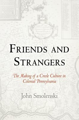 Friends and Strangers: The Making of a Creole Culture in Colonial Pennsylvania by Smolenski, John