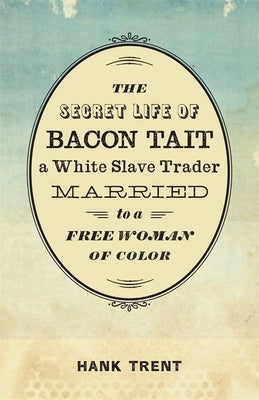 The Secret Life of Bacon Tait, a White Slave Trader Married to a Free Woman of Color by Trent, Hank