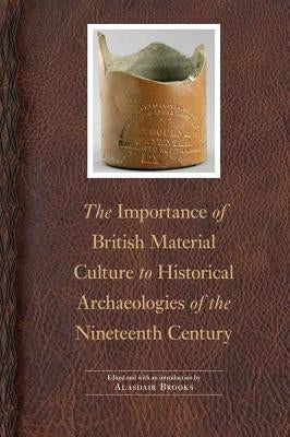 Importance of British Material Culture to Historical Archaeologies of the Nineteenth Century by Brooks, Alasdair