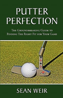 Putter Perfection: The Groundbreaking Guide to Finding The Right Fit for Your Game by Weir, Sean