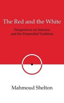 The Red and the White: Perspectives on America and the Primordial Tradition by Shelton, Mahmoud