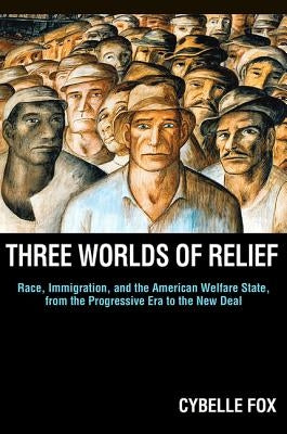 Three Worlds of Relief: Race, Immigration, and the American Welfare State from the Progressive Era to the New Deal by Fox, Cybelle