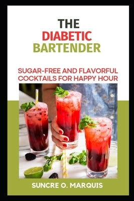 The Diabetic Bartender: Suger-Free and Flavorful Cocktails for Happy Hour by Marquis, Suncre O.