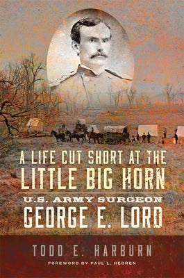 A Life Cut Short at the Little Big Horn: U.S. Army Surgeon George E. Lord by Harburn, Todd E.