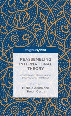 Reassembling International Theory: Assemblage Thinking and International Relations by Acuto, M.